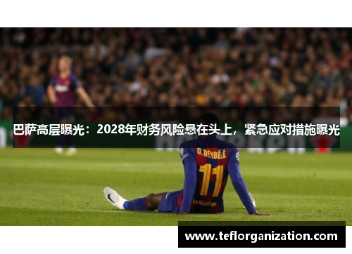 巴萨高层曝光:2028年财务风险悬在头上,紧急应对措施曝光