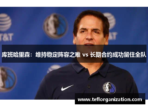库班哈里森:维持稳定阵容之难 vs 长期合约成功留住全队